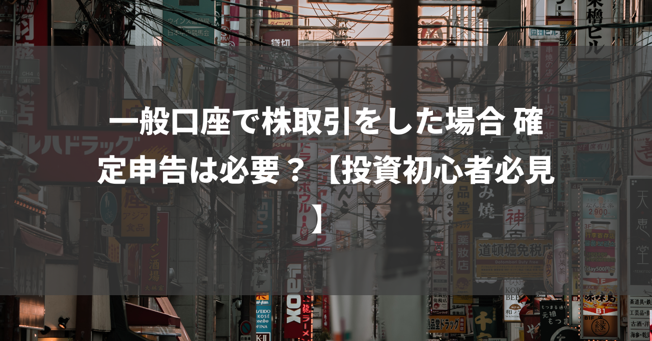 一般口座で株取引をした場合 確定申告は必要？【投資初心者必見】