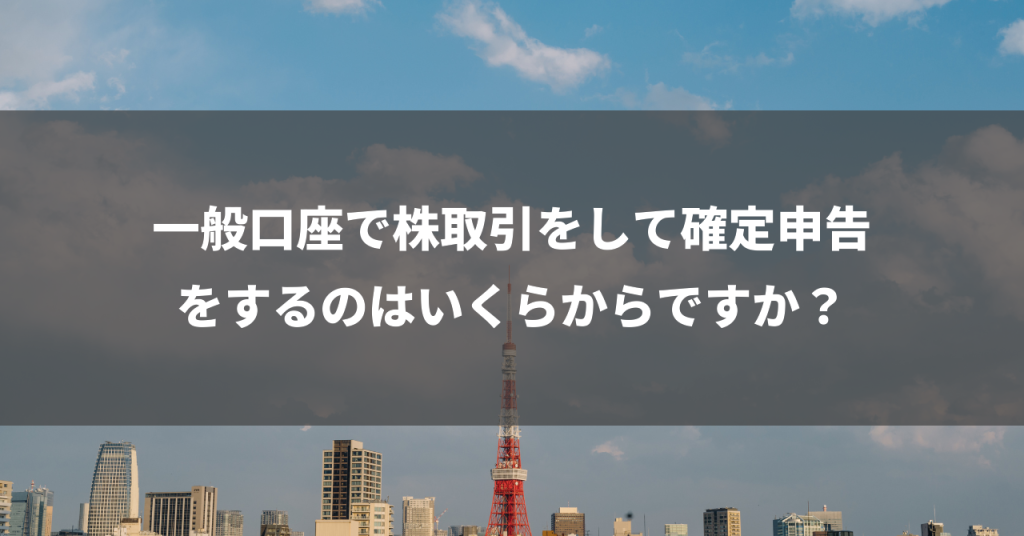 一般口座で株取引をして確定申告をするのはいくらからですか？